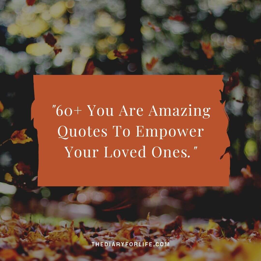 60+ You Are Amazing Quotes To Empower Your Loved Ones